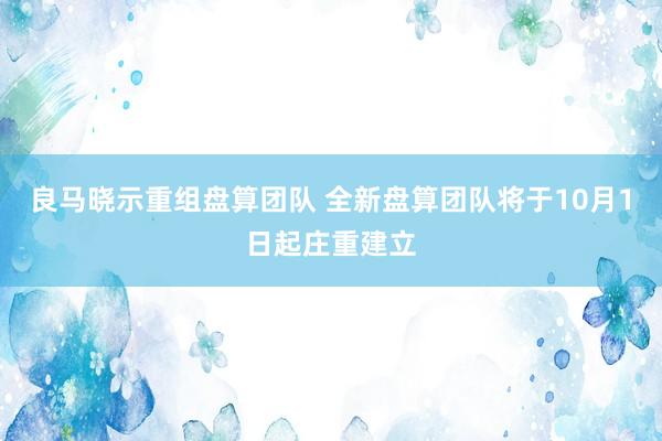 良马晓示重组盘算团队 全新盘算团队将于10月1日起庄重建立