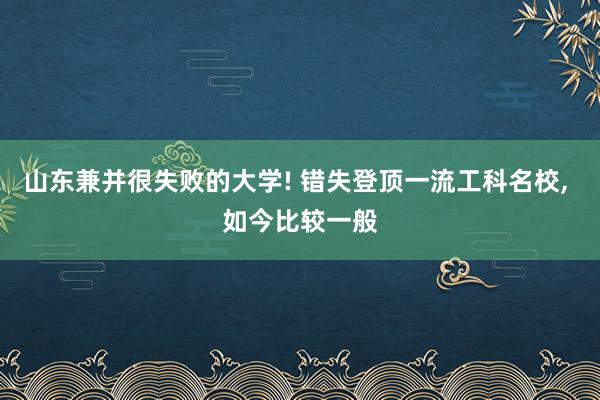 山东兼并很失败的大学! 错失登顶一流工科名校, 如今比较一般