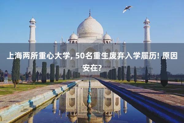 上海两所重心大学, 50名重生废弃入学履历! 原因安在?