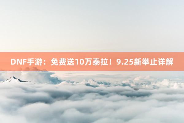 DNF手游：免费送10万泰拉！9.25新举止详解