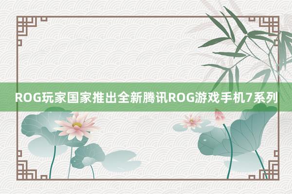 ROG玩家国家推出全新腾讯ROG游戏手机7系列