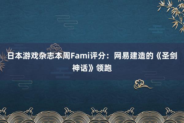 日本游戏杂志本周Fami评分：网易建造的《圣剑神话》领跑