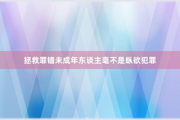 拯救罪错未成年东谈主毫不是纵欲犯罪