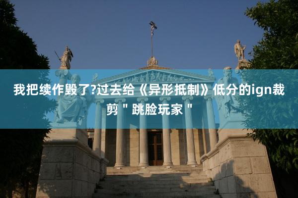 我把续作毁了?过去给《异形抵制》低分的ign裁剪＂跳脸玩家＂