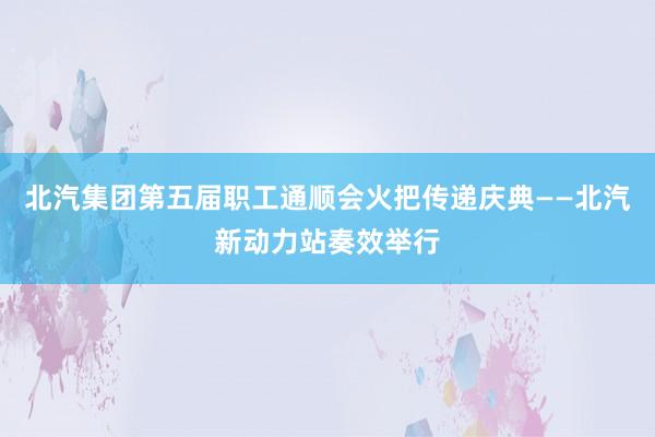 北汽集团第五届职工通顺会火把传递庆典——北汽新动力站奏效举行