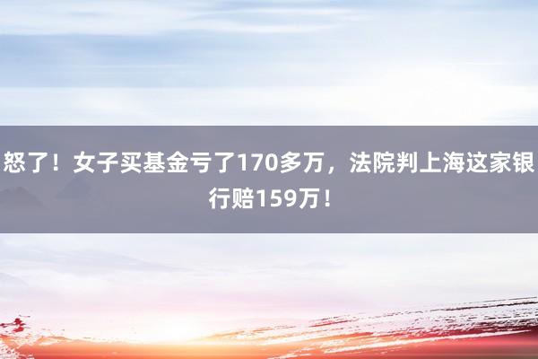 怒了！女子买基金亏了170多万，法院判上海这家银行赔159万！