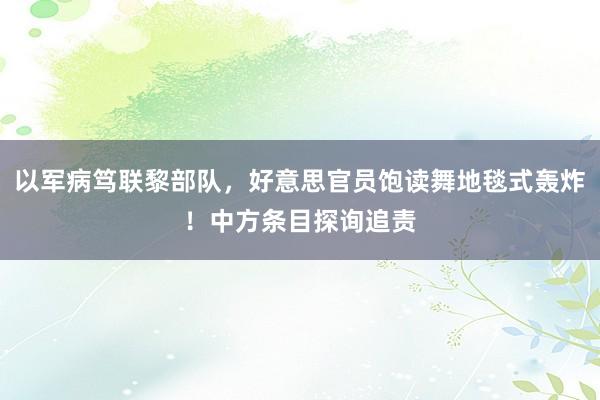 以军病笃联黎部队，好意思官员饱读舞地毯式轰炸！中方条目探询追责