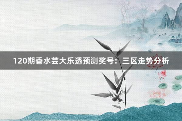 120期香水芸大乐透预测奖号：三区走势分析