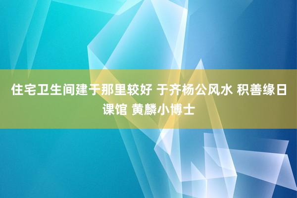 住宅卫生间建于那里较好 于齐杨公风水 积善缘日课馆 黄麟小博士