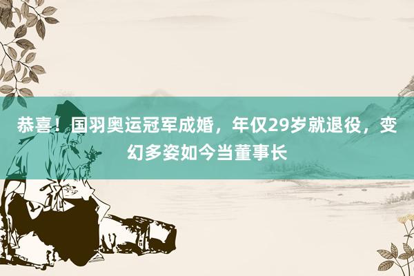 恭喜！国羽奥运冠军成婚，年仅29岁就退役，变幻多姿如今当董事长