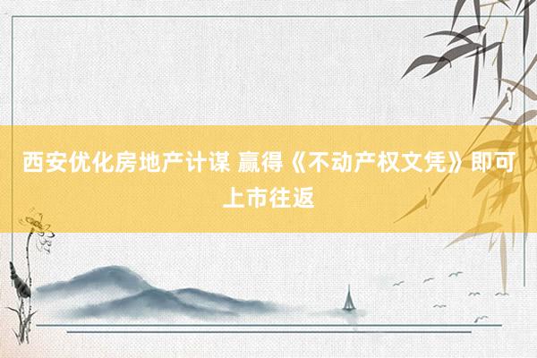 西安优化房地产计谋 赢得《不动产权文凭》即可上市往返