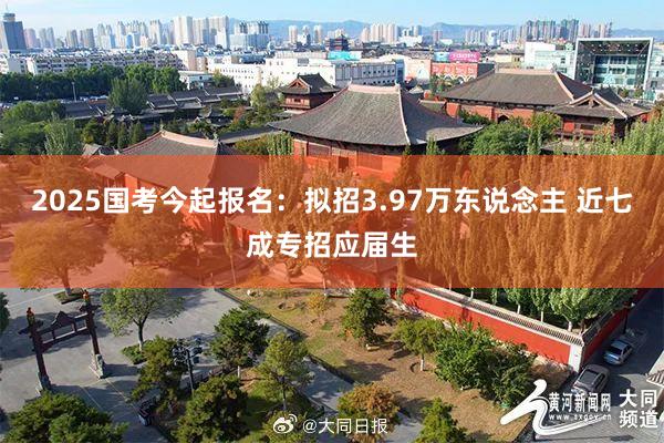 2025国考今起报名：拟招3.97万东说念主 近七成专招应届生