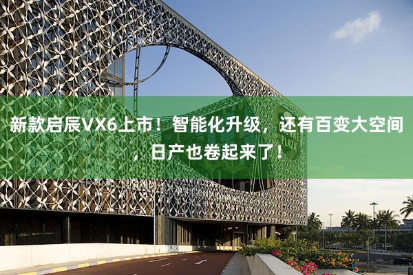 新款启辰VX6上市！智能化升级，还有百变大空间，日产也卷起来了！