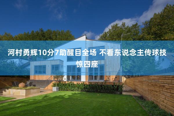 河村勇辉10分7助醒目全场 不看东说念主传球技惊四座