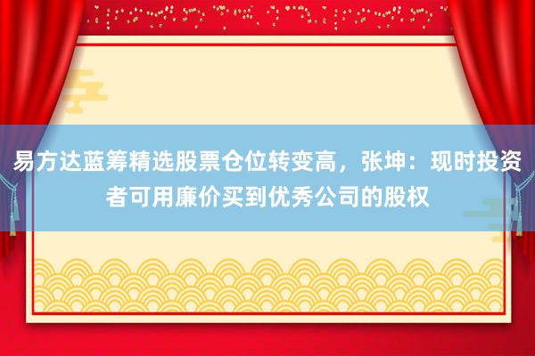 易方达蓝筹精选股票仓位转变高，张坤：现时投资者可用廉价买到优秀公司的股权