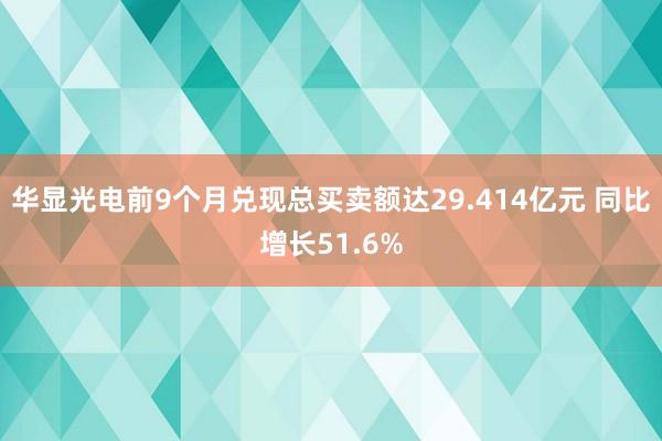 华显光电前9个月兑现总买卖额达29.414亿元 同比增长51.6%