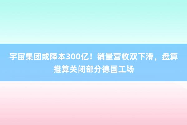 宇宙集团或降本300亿！销量营收双下滑，盘算推算关闭部分德国工场