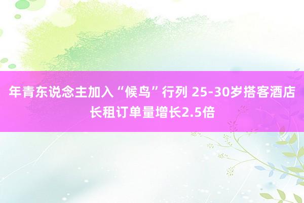 年青东说念主加入“候鸟”行列 25-30岁搭客酒店长租订单量增长2.5倍