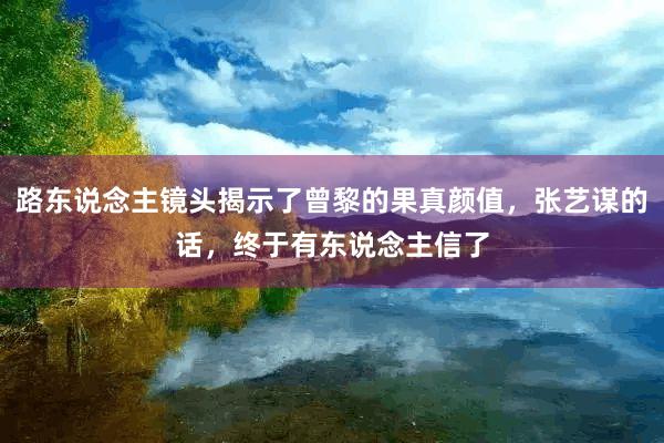 路东说念主镜头揭示了曾黎的果真颜值，张艺谋的话，终于有东说念主信了