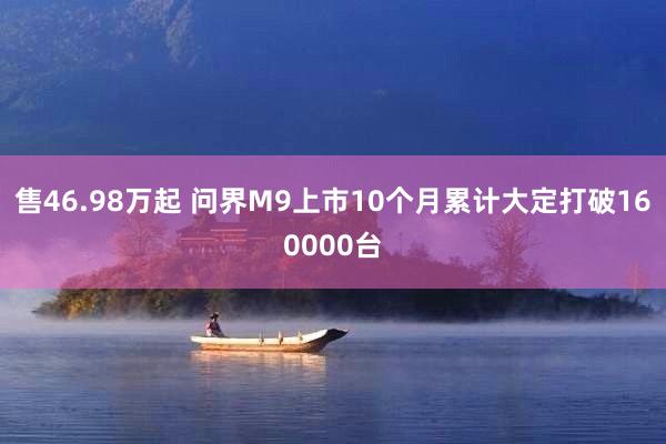 售46.98万起 问界M9上市10个月累计大定打破160000台