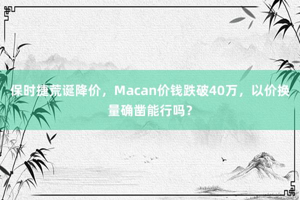 保时捷荒诞降价，Macan价钱跌破40万，以价换量确凿能行吗？