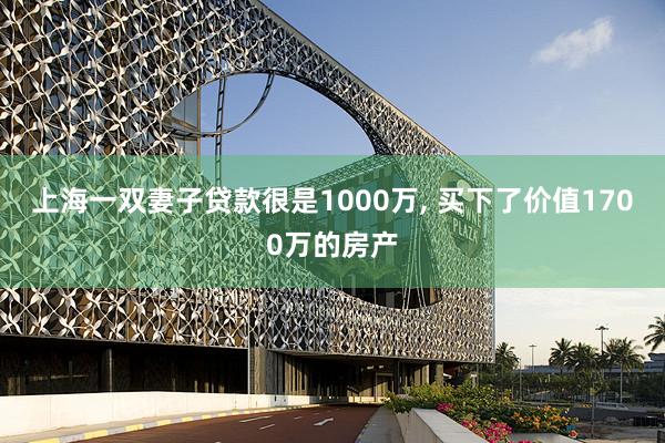 上海一双妻子贷款很是1000万, 买下了价值1700万的房产