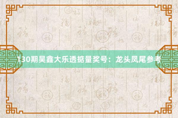 130期吴鑫大乐透掂量奖号：龙头凤尾参考