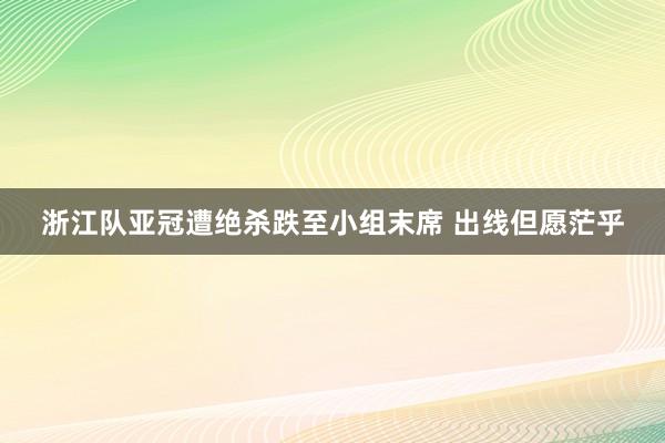 浙江队亚冠遭绝杀跌至小组末席 出线但愿茫乎