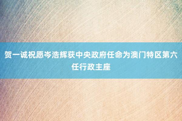 贺一诚祝愿岑浩辉获中央政府任命为澳门特区第六任行政主座