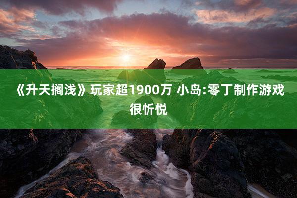 《升天搁浅》玩家超1900万 小岛:零丁制作游戏很忻悦