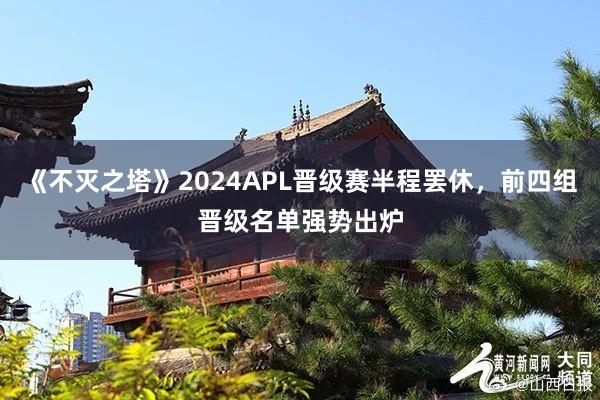 《不灭之塔》2024APL晋级赛半程罢休，前四组晋级名单强势出炉