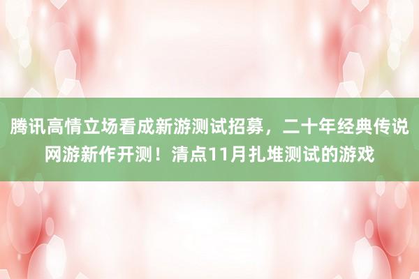 腾讯高情立场看成新游测试招募，二十年经典传说网游新作开测！清点11月扎堆测试的游戏