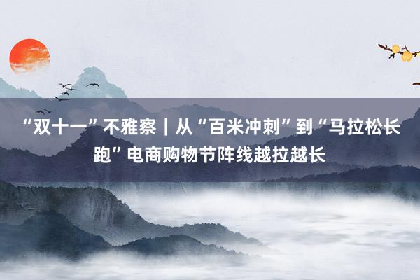 “双十一”不雅察｜从“百米冲刺”到“马拉松长跑”电商购物节阵线越拉越长