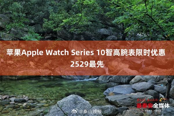 苹果Apple Watch Series 10智高腕表限时优惠 2529最先