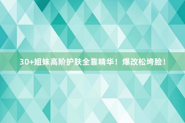 30+姐妹高阶护肤全靠精华！爆改松垮脸！