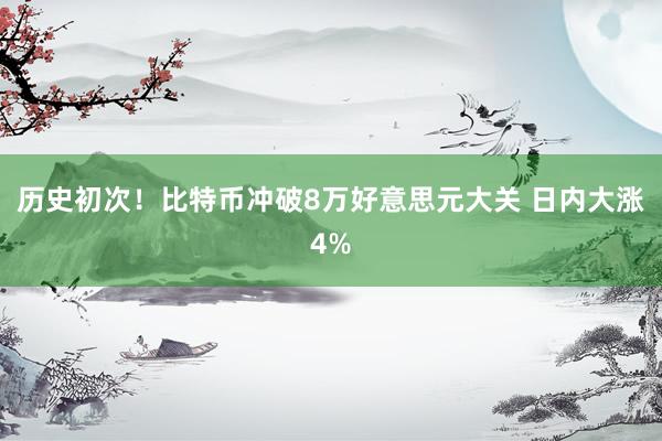 历史初次！比特币冲破8万好意思元大关 日内大涨4%